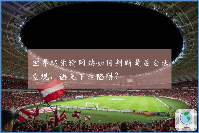 世界杯竞猜网站如何判断是否合法合规，避免下注陷阱？