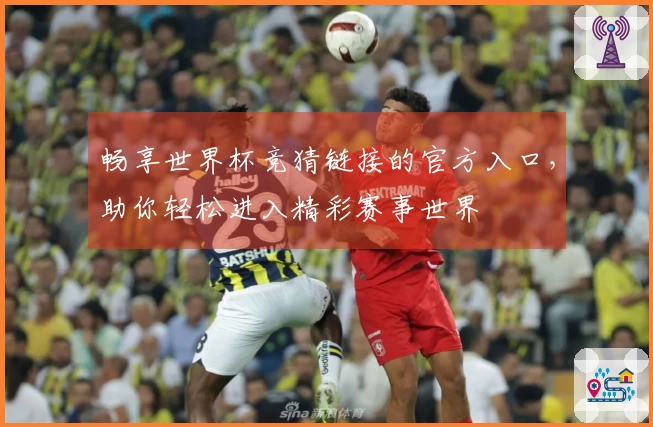 畅享世界杯竞猜链接的官方入口，助你轻松进入精彩赛事世界