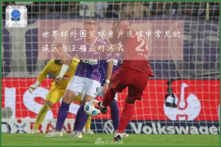 世界杯外围买球开户流程中常见的误区与正确应对方式