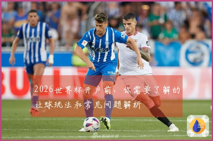 2026世界杯开户前，你需要了解的让球玩法和常见问题解析