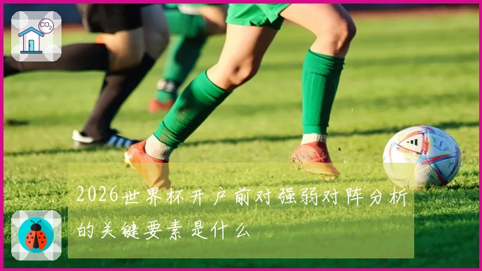 2026世界杯开户前对强弱对阵分析的关键要素是什么