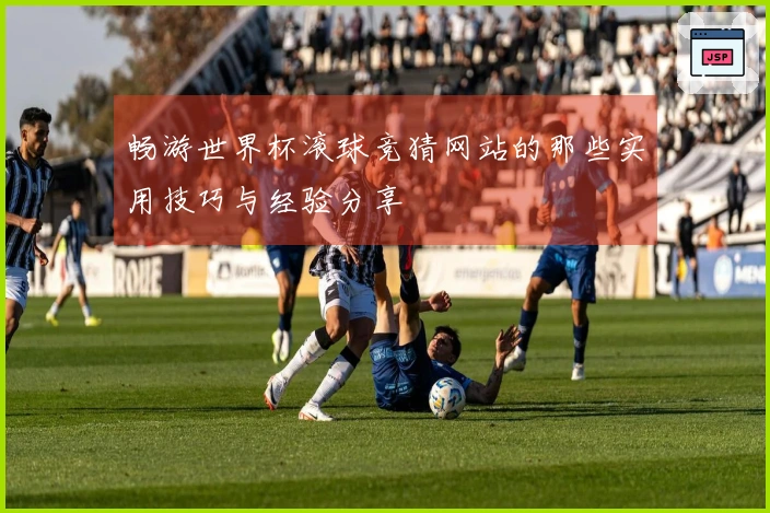 畅游世界杯滚球竞猜网站的那些实用技巧与经验分享