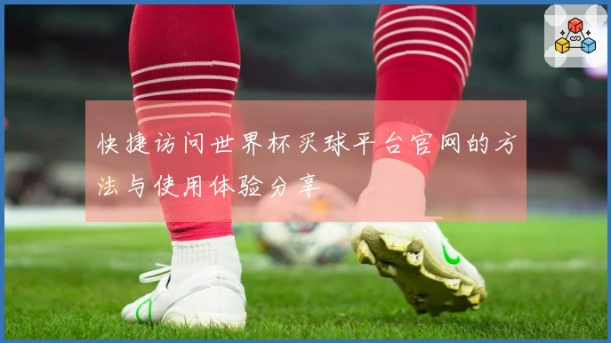 快捷访问世界杯买球平台官网的方法与使用体验分享