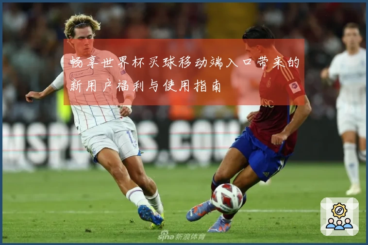 畅享世界杯买球移动端入口带来的新用户福利与使用指南