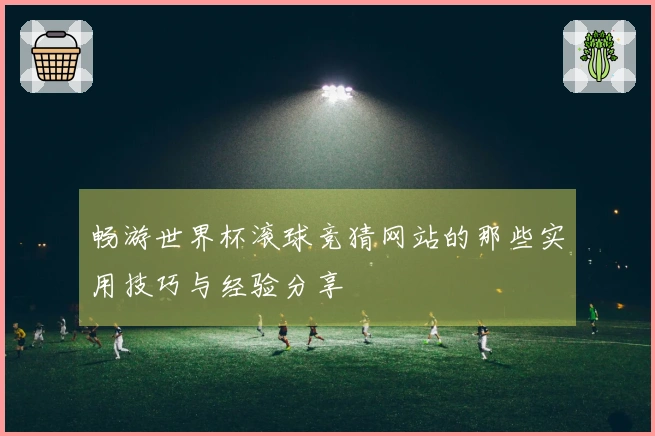 畅游世界杯滚球竞猜网站的那些实用技巧与经验分享
