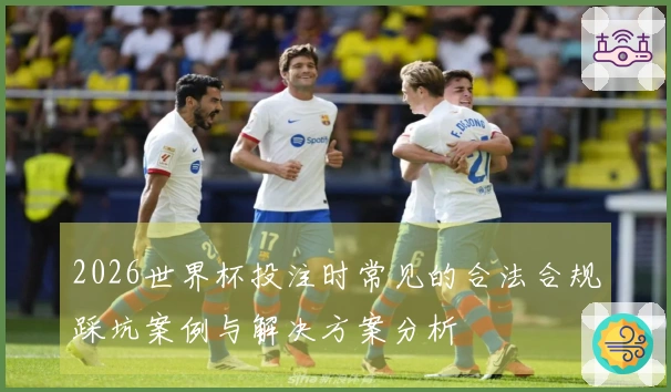 2026世界杯投注时常见的合法合规踩坑案例与解决方案分析