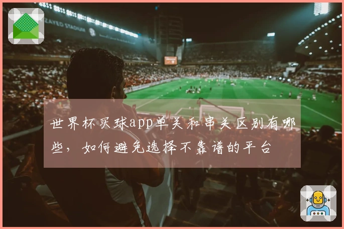 世界杯买球app单关和串关区别有哪些，如何避免选择不靠谱的平台