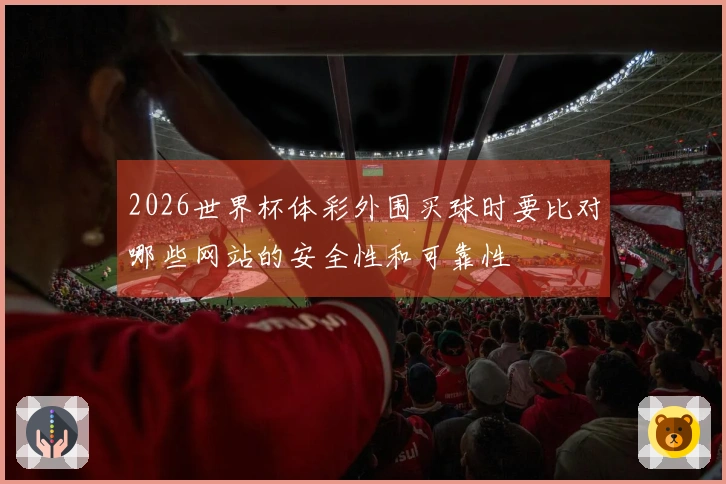 2026世界杯体彩外围买球时要比对哪些网站的安全性和可靠性