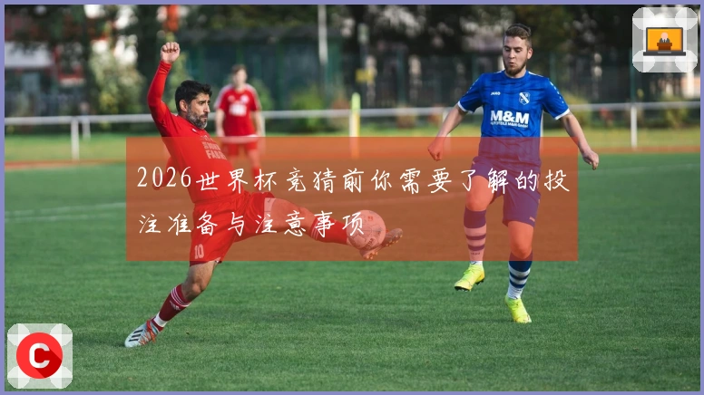 2026世界杯竞猜前你需要了解的投注准备与注意事项