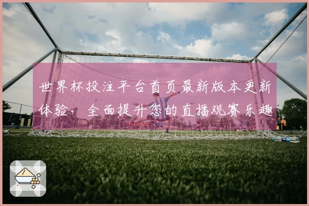 世界杯投注平台首页最新版本更新体验，全面提升您的直播观赛乐趣