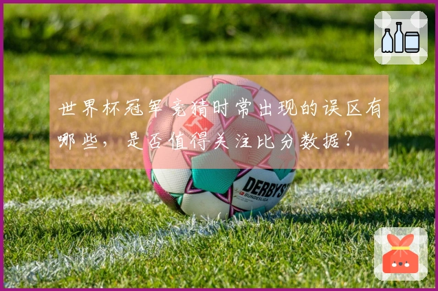 世界杯冠军竞猜时常出现的误区有哪些，是否值得关注比分数据？