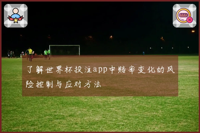 了解世界杯投注app中赔率变化的风险控制与应对方法