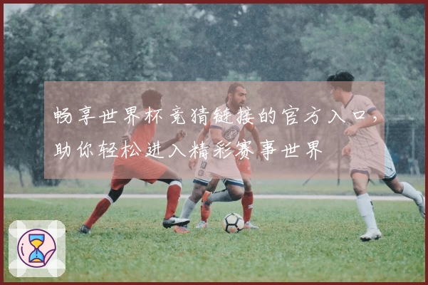 畅享世界杯竞猜链接的官方入口，助你轻松进入精彩赛事世界