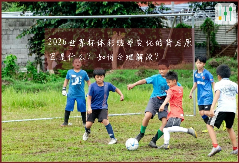 2026世界杯体彩赔率变化的背后原因是什么？如何合理解读？