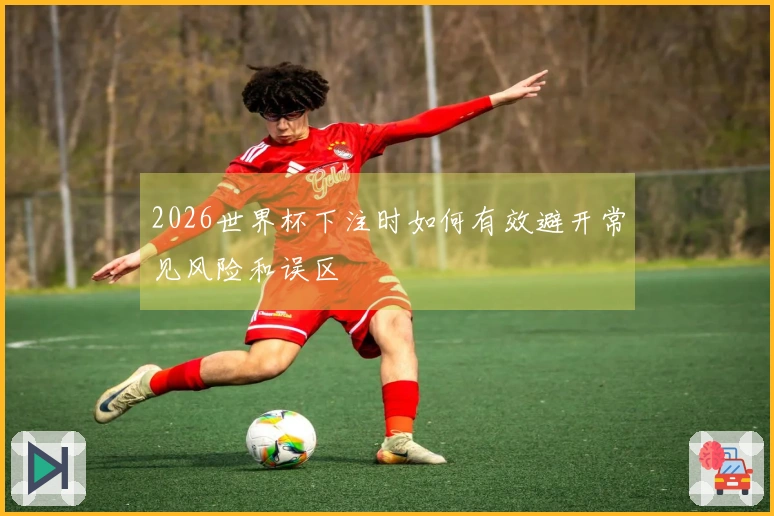 2026世界杯下注时如何有效避开常见风险和误区