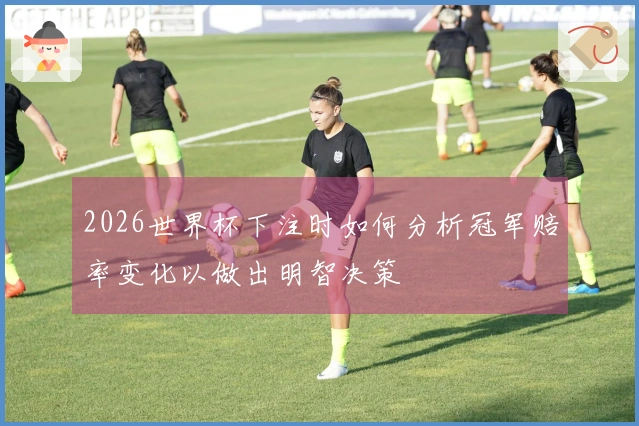 2026世界杯下注时如何分析冠军赔率变化以做出明智决策