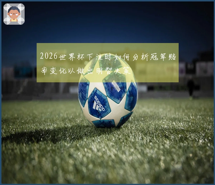 2026世界杯下注时如何分析冠军赔率变化以做出明智决策