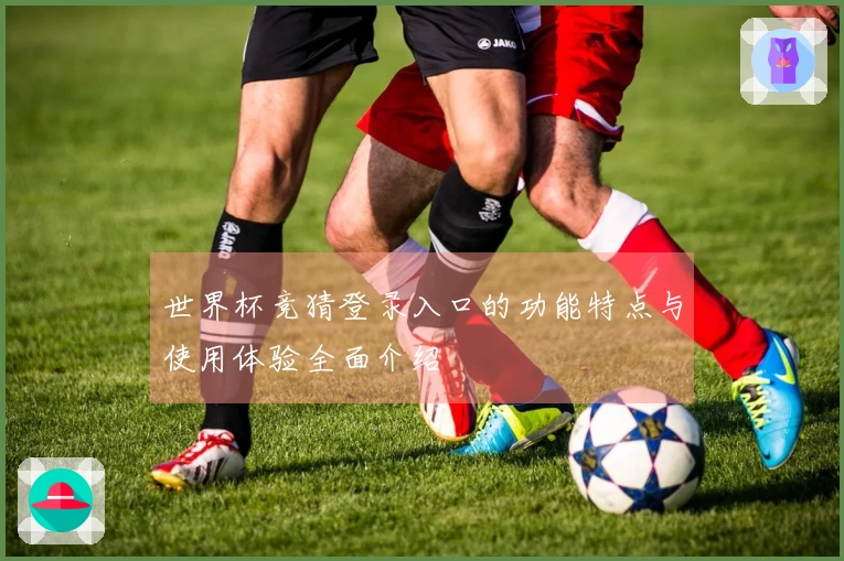 世界杯竞猜登录入口的功能特点与使用体验全面介绍
