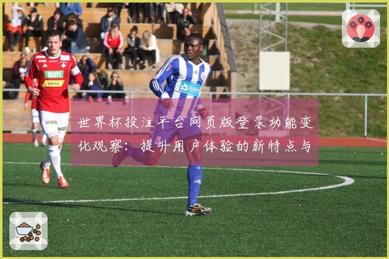 世界杯投注平台网页版登录功能变化观察：提升用户体验的新特点与使用指南