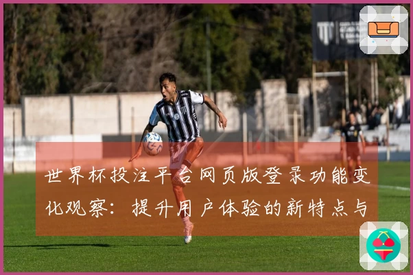 世界杯投注平台网页版登录功能变化观察：提升用户体验的新特点与使用指南