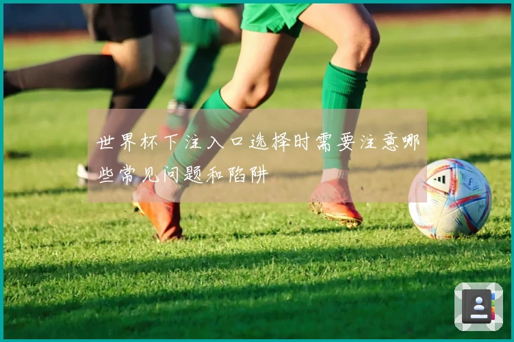 世界杯下注入口选择时需要注意哪些常见问题和陷阱