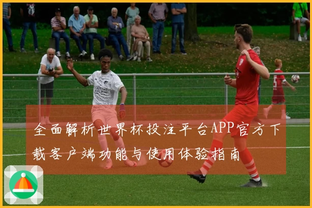 全面解析世界杯投注平台APP官方下载客户端功能与使用体验指南
