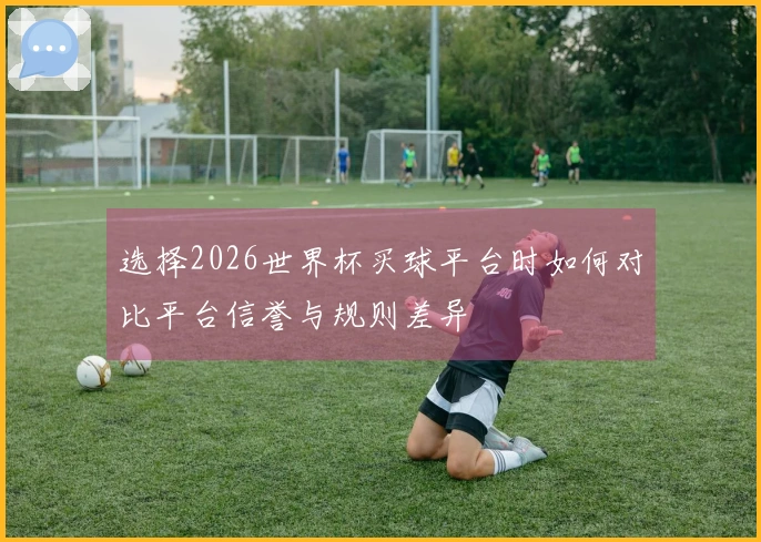 选择2026世界杯买球平台时如何对比平台信誉与规则差异