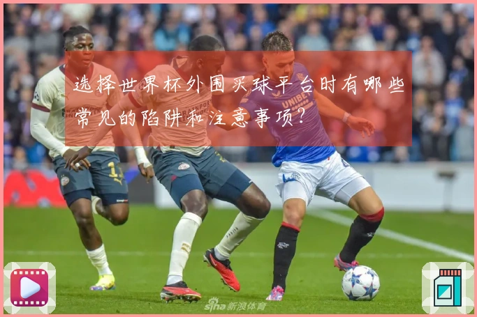 选择世界杯外围买球平台时有哪些常见的陷阱和注意事项?