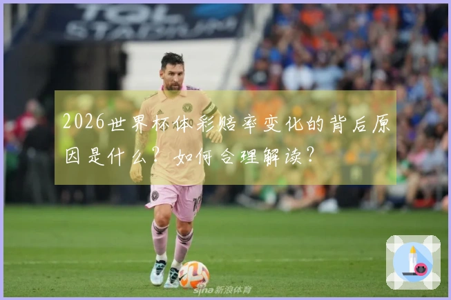 2026世界杯体彩赔率变化的背后原因是什么？如何合理解读？