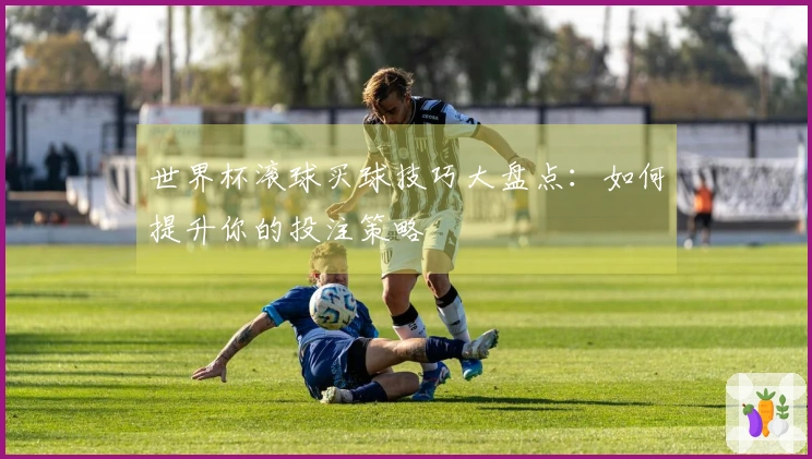 世界杯滚球买球技巧大盘点:如何提升你的投注策略